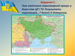 Завдання 5.
Чим закінчився переговорний процес у
Києві між ЦР і ТУ. Результати
переговорів…? Аналіз ІІ Універсалу.
 
