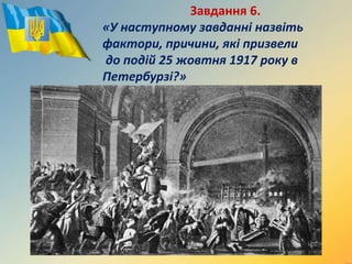 Завдання 6.
«У наступному завданні назвіть
фактори, причини, які призвели
до подій 25 жовтня 1917 року в
Петербурзі?»
 