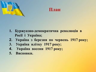 1. Буржуазно-демократична революція в
Росії і Україна;
2. Україна з березня по червень 1917 року;
3. Україна влітку 1917 року;
4. Україна восени 1917 року;
5. Висновки.
План
 