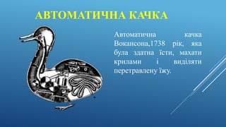 АВТОМАТИЧНА КАЧКА
Автоматична качка
Вокансона,1738 рік, яка
була здатна їсти, махати
крилами і виділяти
перетравлену їжу.
 