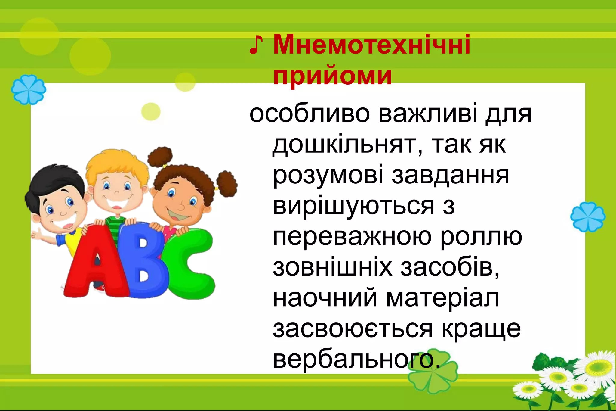 ♪ Мнемотехнічні
прийоми
особливо важливі для
дошкільнят, так як
розумові завдання
вирішуються з
переважною роллю
зовнішніх засобів,
наочний матеріал
засвоюється краще
вербального.
 