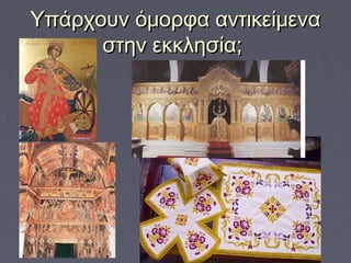 Υπάρχουν όμορφα αντικείμεναΥπάρχουν όμορφα αντικείμενα
στην εκκλησία;στην εκκλησία;
 