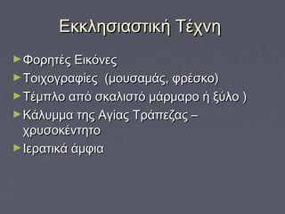 Εκκλησιαστική ΤέχνηΕκκλησιαστική Τέχνη
►Φορητές ΕικόνεςΦορητές Εικόνες
►Τοιχογραφίες (μουσαμάς, φρέσκο)Τοιχογραφίες (μουσαμάς, φρέσκο)
►Τέμπλο από σκαλιστό μάρμαρο ή ξύλο )Τέμπλο από σκαλιστό μάρμαρο ή ξύλο )
►Κάλυμμα της Αγίας Τράπεζας –Κάλυμμα της Αγίας Τράπεζας –
χρυσοκέντητοχρυσοκέντητο
►Ιερατικά άμφιαΙερατικά άμφια
 
