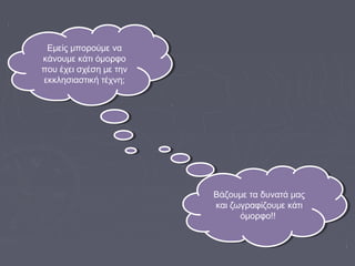 Βάζουμε τα δυνατά μας
και ζωγραφίζουμε κάτι
όμορφο!!
Βάζουμε τα δυνατά μας
και ζωγραφίζουμε κάτι
όμορφο!!
Εμείς μπορούμε να
κάνουμε κάτι όμορφο
που έχει σχέση με την
εκκλησιαστική τέχνη;
Εμείς μπορούμε να
κάνουμε κάτι όμορφο
που έχει σχέση με την
εκκλησιαστική τέχνη;
 