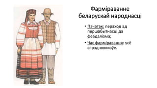 Фарміраванне
беларускай народнасці
• Пачатак: пераход ад
першабытнасці да
феадалізма;
• Час фарміравання: усё
сярэднявякоўе.
 