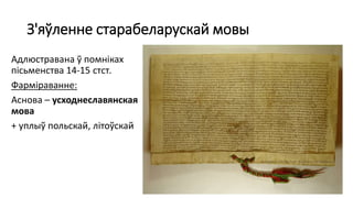 З'яўленне старабеларускай мовы
Адлюстравана ў помніках
пісьменства 14-15 стст.
Фарміраванне:
Аснова – усходнеславянская
мова
+ уплыў польскай, літоўскай
 