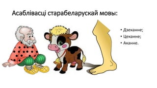 Асаблівасці старабеларускай мовы:
• Дзеканне;
• Цеканне;
• Аканне.
 