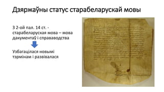 Дзяржаўны статус старабеларускай мовы
З 2-ой пал. 14 ст. -
старабеларуская мова – мова
дакументаў і справаводства
Узбагацілася новымі
тэрмінам і развівалася
 