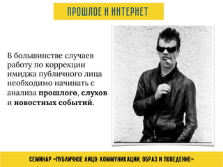 Семинар «Публичное лицо: коммуникации, образ и поведение»
Прошлое и интернет
В большинстве случаев
работу по коррекции
имиджа публичного лица
необходимо начинать с
анализа прошлого, слухов
и новостных событий.
 