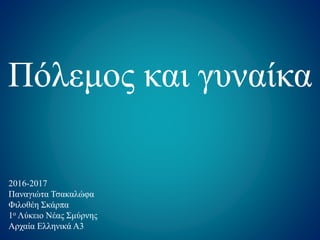 Πόλεμος και γυναίκα
2016-2017
Παναγιώτα Τσακαλώφα
Φιλοθέη Σκάρπα
1ο Λύκειο Νέας Σμύρνης
Αρχαία Ελληνικά Α3
 