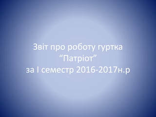 Звіт про роботу гуртка
“Патріот”
за I семестр 2016-2017н.р
 