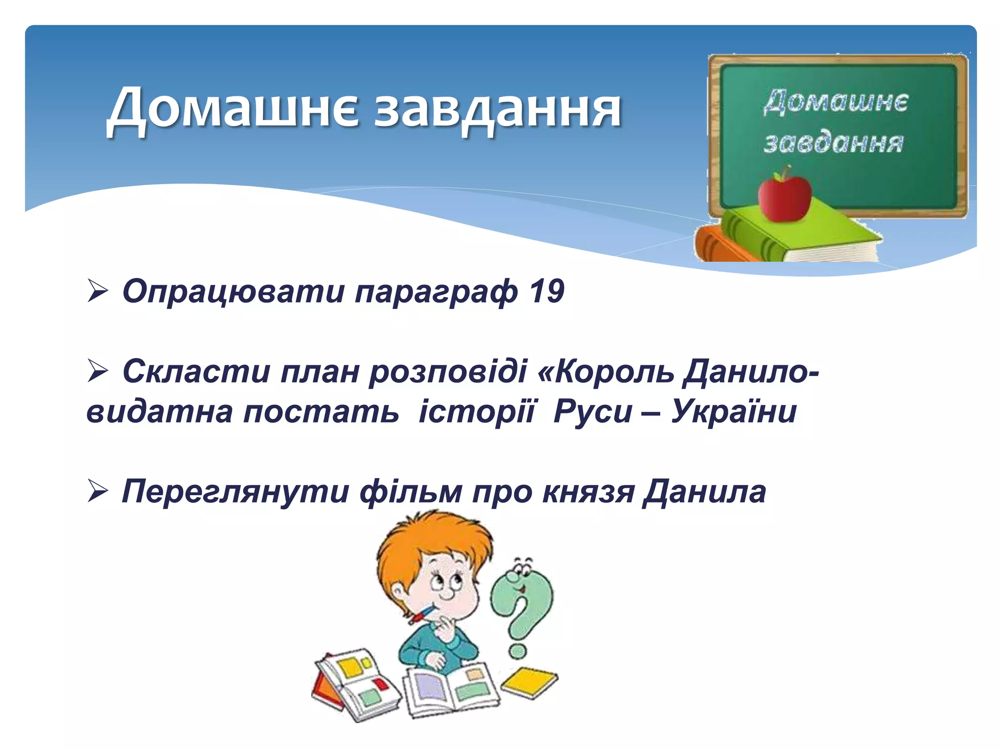 Домашнє завдання
 Опрацювати параграф 19
 Скласти план розповіді «Король Данило-
видатна постать історії Руси – України
 Переглянути фільм про князя Данила
 