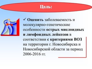 ✓ Оценить заболеваемость и
молекулярно-генетические
особенности острых миелоидных
и лимфоидных лейкозов в
соответствии с критериями ВОЗ
на территории г. Новосибирска и
Новосибирской области за период
2006-2016 гг.
 