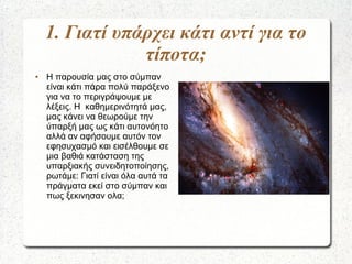 1. Γιατί υπάρχει κάτι αντί για το
τίποτα;
● Η παρουσία μας στο σύμπαν
είναι κάτι πάρα πολύ παράξενο
για να το περιγράψουμε...