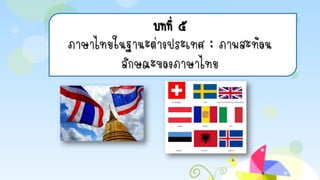 บทที่ ๕
ภาษาไทยในฐานะต่างประเทศ ; ภาพสะท้อน
ลักษณะของภาษาไทย
 