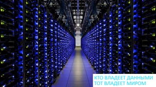 КТО ВЛАДЕЕТ ДАННЫМИ
ТОТ ВЛАДЕЕТ МИРОМ
 