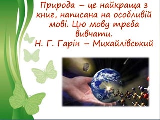 Природа – це найкраща з
книг, написана на особливій
мові. Цю мову треба
вивчати.
Н. Г. Гарін – Михайлівський
 
