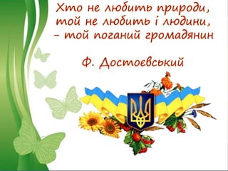 Хто не любить природи,
той не любить і людини,
- той поганий громадянин
Ф. Достоєвський
 