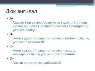 Дюк ангилал
• A-
▫ Хавдар гэдсэн дотроо,шулуун гэдэсний орчын
өөхлөг эд рүүгээ нэвчилт өгөөгүй,т.булчирхайд
үсэрхийлэлгүй
• B-
▫ Өмөн гэдэсний хана руу нэвчсэн боловч т.бул-д
үсэрхийлэл өгөөгүй
• C-
▫ Өмөн гэдэсний хана руу нэвчсэн эсэх үл
хамааран т.бул-д үсэрхийлэлтэй байна.
• D-
▫ Алсын эрхтэнд үсэрхийлэлтэй
 