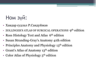 Ном зүй:
• Хавдар судлал Р.Сандуйжав
• ZOLLINGER’S ATLAS OF SURGICAL OPERATIONS 9th edition
• Ross Histology Text and Atlas 6th edition
• Susan Stranding-Gray’s Anatomy 41th edition
• Principles Anatomy and Physiology 13th edition
• Grant’s Atlas of Anatomy 13th edition
• Color Atlas of Physiology 5th edition
 