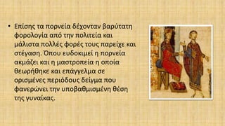 • Επίσης τα πορνεία δέχονταν βαρύτατη
φορολογία από την πολιτεία και
μάλιστα πολλές φορές τους παρείχε και
στέγαση. Όπου ευδοκιμεί η πορνεία
ακμάζει και η μαστροπεία η οποία
θεωρήθηκε και επάγγελμα σε
ορισμένες περιόδους δείγμα που
φανερώνει την υποβαθμισμένη θέση
της γυναίκας.
 