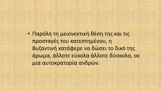 • Παρόλη τη μειονεκτική θέση της και τις
προσταγές του κατεστημένου, η
Βυζαντινή κατάφερε να δώσει το δικό της
άρωμα, άλλοτε εύκολα άλλοτε δύσκολα, σε
μια αυτοκρατορία ανδρών.
 