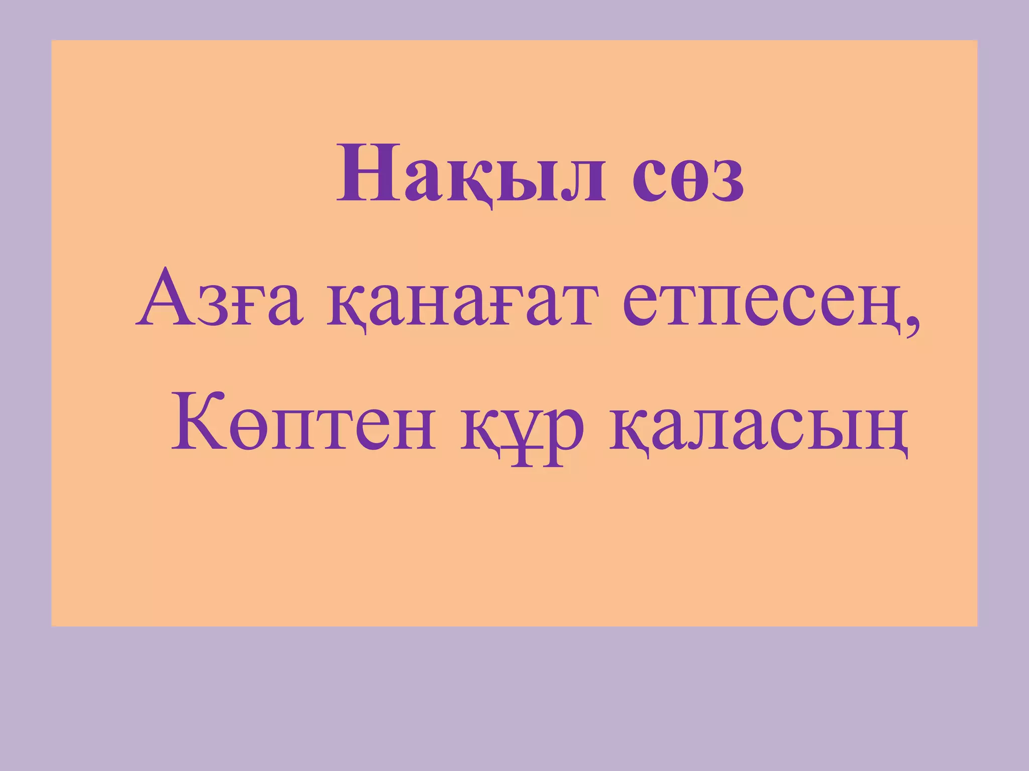 Нақыл сөз
Азға қанағат етпесең,
Көптен құр қаласың
 