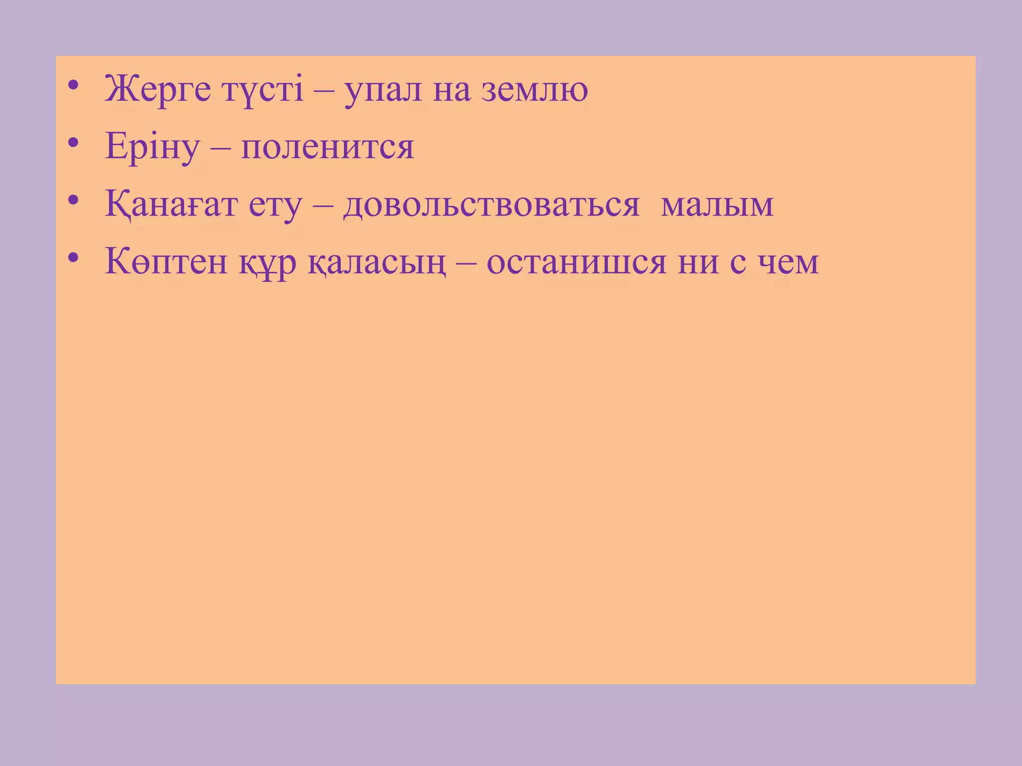 • Жерге түсті – упал на землю
• Еріну – поленится
• Қанағат ету – довольствоваться малым
• Көптен құр қаласың – останишся ни с чем
 