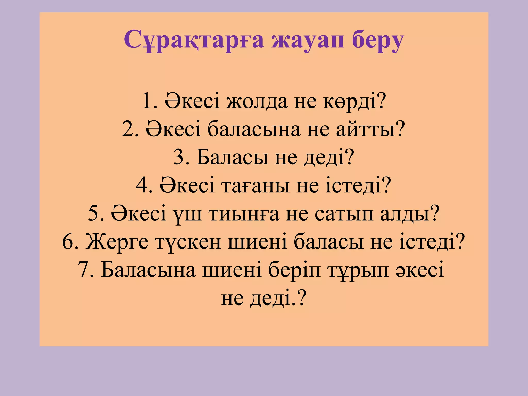 Сұрақтарға жауап беру
1. Әкесі жолда не көрді?
2. Әкесі баласына не айтты?
3. Баласы не деді?
4. Әкесі тағаны не істеді?
5. Әкесі үш тиынға не сатып алды?
6. Жерге түскен шиені баласы не істеді?
7. Баласына шиені беріп тұрып әкесі
не деді.?
 