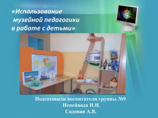 Подготовили воспитатели группы №9
Непейвода Н.И.
Садовая А.В.
«Использование
музейной педагогики
в работе с детьми»
 