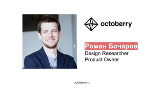 Роман Бочаров
Design Researcher
Product Owner
octoberry.ru