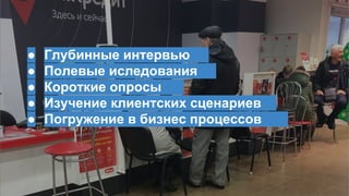 ● Глубинные интервью __
● Полевые иследования _
● Короткие опросы _
● Изучение клиентских сценариев _
● Погружение в бизнес процессов ___