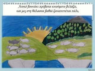 Λευκό βουνάκι πρόβατα κινούμενο βελάζει,
και μες στη θάλασσα βαθιά ξαναπετιέται πάλι,
 