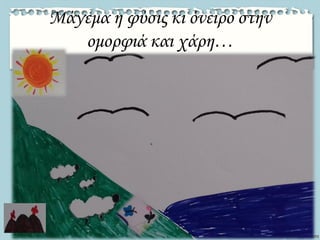 Μάγεμα η φύσις κι όνειρο στην
ομορφιά και χάρη…
 