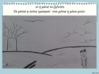 κι η μάνα το ζηλεύει.
Τα μάτια η πείνα εμαύρισε· στα μάτια η μάνα μνέει·
 