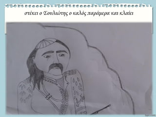 στέκει ο Σουλιώτης ο καλός παράμερα και κλαίει
 