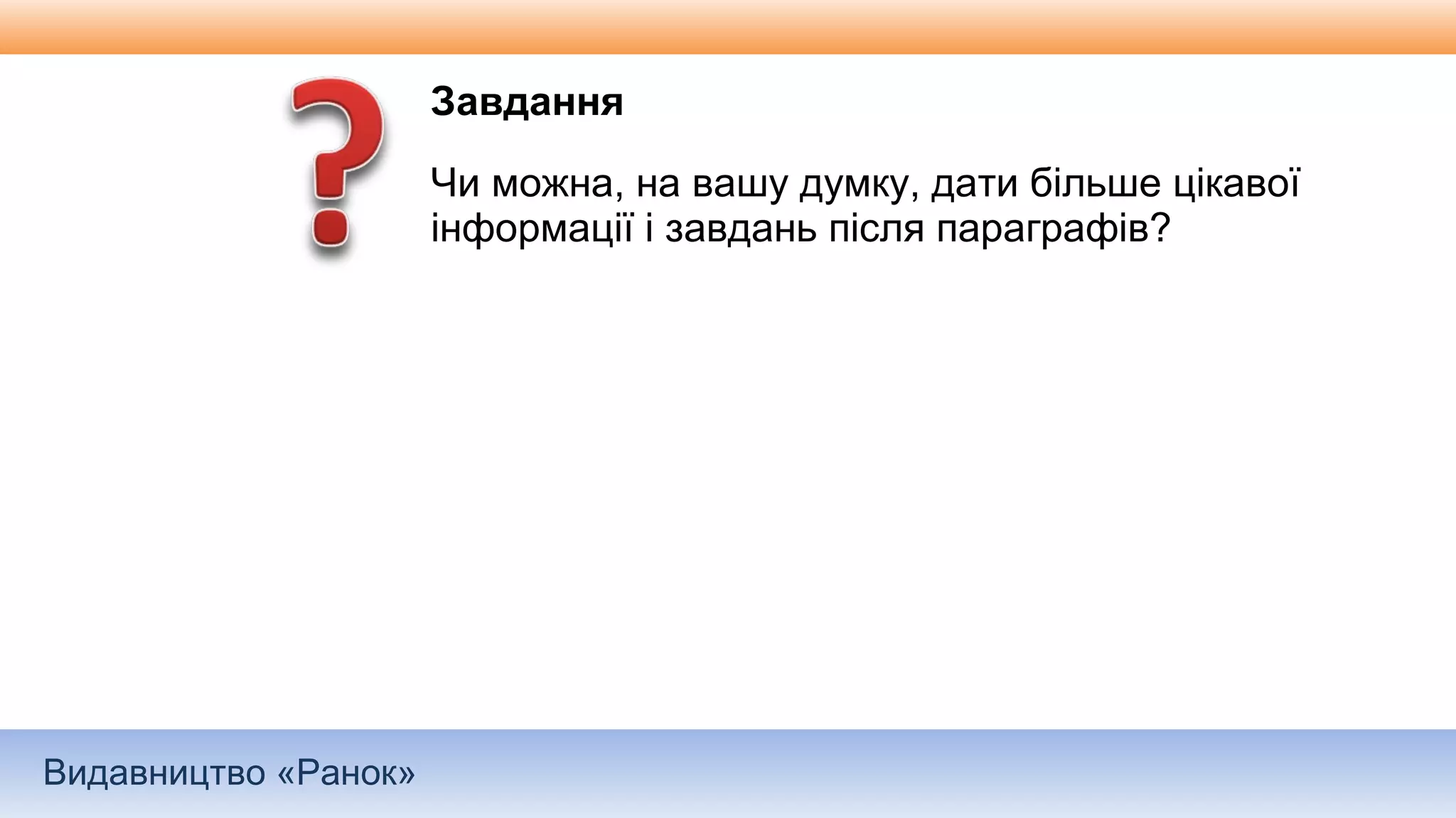 Видавництво «Ранок»
Завдання
Чи можна, на вашу думку, дати більше цікавої
інформації і завдань після параграфів?
 