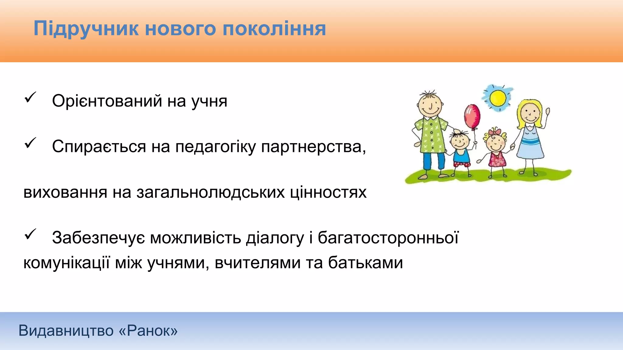 Видавництво «Ранок»
Підручник нового покоління
 Орієнтований на учня
 Спирається на педагогіку партнерства,
виховання на загальнолюдських цінностях
 Забезпечує можливість діалогу і багатосторонньої
комунікації між учнями, вчителями та батьками
 