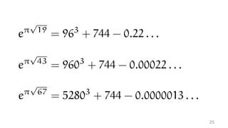 e⇡
p
19
= 963
+ 744 - 0.22 . . .
e⇡
p
43
= 9603
+ 744 - 0.00022 . . .
e⇡
p
67
= 52803
+ 744 - 0.0000013 . . .
 