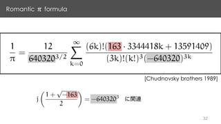 Romantic formula
1
⇡
=
12
6403203/2
1X
k=0
(6k)!(163 · 3344418k + 13591409)
(3k)!(k!)3(-640320)3k
j
✓
1 +
p
-163
2
◆
= -6403203
[Chudnovsky brothers 1989]
 