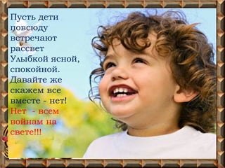 Пусть дети
повсюду
встречают
рассвет
Улыбкой ясной,
спокойной.
Давайте же
скажем все
вместе - нет!
Нет - всем
войнам на
свете!!!
 
