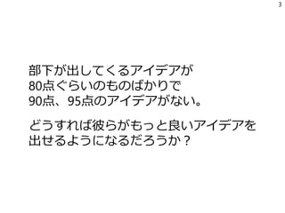 部下が出してくるアイデアが
80点ぐらいのものばかりで
90点、95点のアイデアがない。
どうすれば彼らがもっと良いアイデアを
出せるようになるだろうか？
3
 