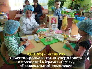 ДНЗ №4 «Калинка»
Сюжетно-рольова гра «Супермаркет»
в поєднанні з іграми «Сім’я»,
«Розважальний комплекс»
 