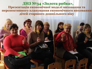 ДНЗ №34 «Золота рибка»,
Презентація економічної моделі виховання та
перспективного планування економічного виховання
дітей старшого дошкільного віку
 