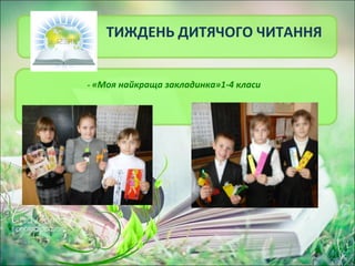 11
ТИЖДЕНЬ ДИТЯЧОГО ЧИТАННЯ
- «Моя найкраща закладинка»1-4 класи
 