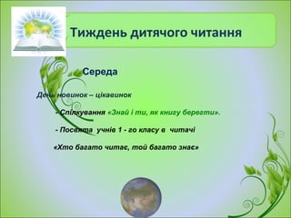 Тиждень дитячого читання
День новинок – цікавинок
- Спілкування «Знай і ти, як книгу берегти».
- Посвята учнів 1 - го класу в читачі
«Хто багато читає, той багато знає»
Середа
 