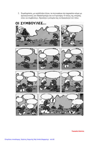 2. Συμπληρώστε, με κατάλληλα λόγια, τα συννεφάκια στο παρακάτω κόμικ με
πρωταγωνιστές τον Παπαστρούμφ και το Γκρινιάρη. Ο τίτλος της ιστορίας
είναι «οι συμβουλές». Προσέξτε η ιστορία σας να δικαιολογεί τον τίτλο.
Τομαράς Κώστας
Επιμέλεια επανάληψης: Χρήστος Χαρμπής http://xristx.blogspot.gr σελ.82
 
