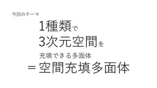 1種類で
3次元空間を
充填できる多⾯体
＝空間充填多⾯体
今回のテーマ
 