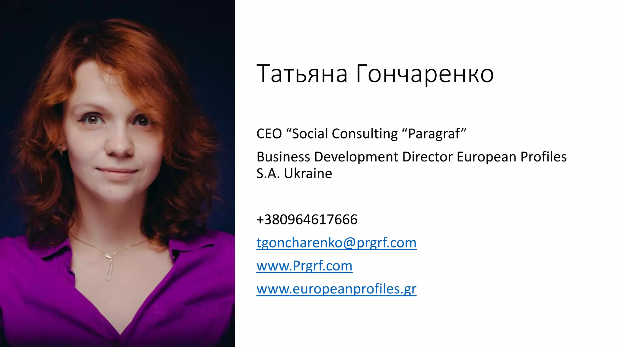 Татьяна Гончаренко
CEO “Social Consulting “Paragraf”
Business Development Director European Profiles
S.A. Ukraine
+380964617666
tgoncharenko@prgrf.com
www.Prgrf.com
www.europeanprofiles.gr
 