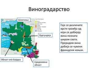 Виноградарство
Област око Бордоа
Средоземна
област
Шампања
Бургундија
Гаје се различите
врсте грожђа од
који се добијају
вина позната
широм света.
Прерадом вина
добија се чувени
француски коњак.
 